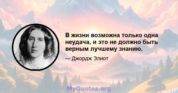 В жизни возможна только одна неудача, и это не должно быть верным лучшему знанию.