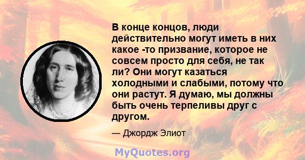 В конце концов, люди действительно могут иметь в них какое -то призвание, которое не совсем просто для себя, не так ли? Они могут казаться холодными и слабыми, потому что они растут. Я думаю, мы должны быть очень