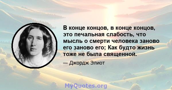 В конце концов, в конце концов, это печальная слабость, что мысль о смерти человека заново его заново его; Как будто жизнь тоже не была священной.