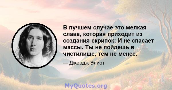 В лучшем случае это мелкая слава, которая приходит из создания скрипок; И не спасает массы. Ты не пойдешь в чистилище, тем не менее.