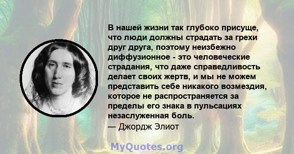 В нашей жизни так глубоко присуще, что люди должны страдать за грехи друг друга, поэтому неизбежно диффузионное - это человеческие страдания, что даже справедливость делает своих жертв, и мы не можем представить себе