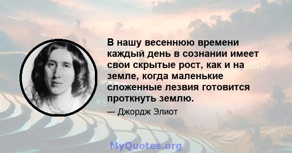 В нашу весеннюю времени каждый день в сознании имеет свои скрытые рост, как и на земле, когда маленькие сложенные лезвия готовится проткнуть землю.