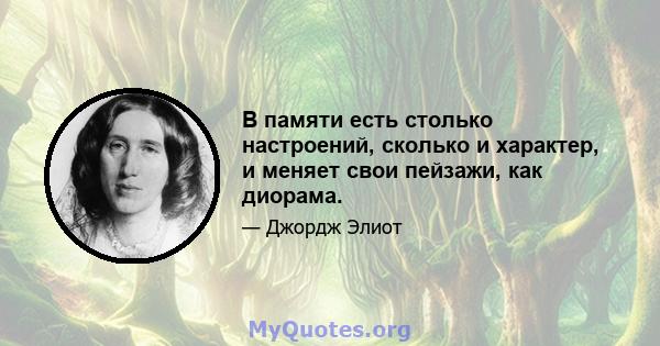 В памяти есть столько настроений, сколько и характер, и меняет свои пейзажи, как диорама.