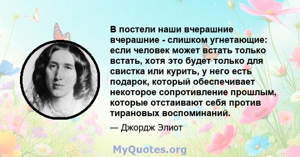 В постели наши вчерашние вчерашние - слишком угнетающие: если человек может встать только встать, хотя это будет только для свистка или курить, у него есть подарок, который обеспечивает некоторое сопротивление прошлым,