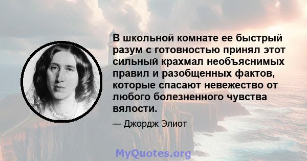 В школьной комнате ее быстрый разум с готовностью принял этот сильный крахмал необъяснимых правил и разобщенных фактов, которые спасают невежество от любого болезненного чувства вялости.