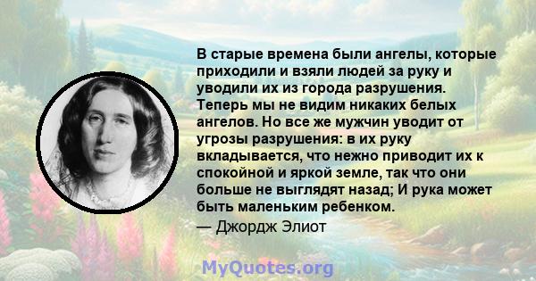 В старые времена были ангелы, которые приходили и взяли людей за руку и уводили их из города разрушения. Теперь мы не видим никаких белых ангелов. Но все же мужчин уводит от угрозы разрушения: в их руку вкладывается,