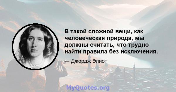 В такой сложной вещи, как человеческая природа, мы должны считать, что трудно найти правила без исключения.