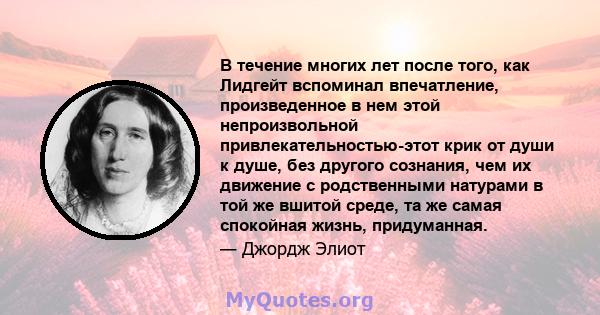 В течение многих лет после того, как Лидгейт вспоминал впечатление, произведенное в нем этой непроизвольной привлекательностью-этот крик от души к душе, без другого сознания, чем их движение с родственными натурами в