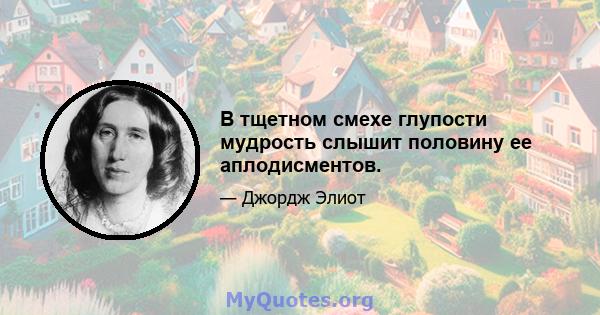 В тщетном смехе глупости мудрость слышит половину ее аплодисментов.