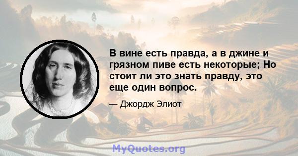 В вине есть правда, а в джине и грязном пиве есть некоторые; Но стоит ли это знать правду, это еще один вопрос.