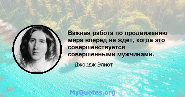 Важная работа по продвижению мира вперед не ждет, когда это совершенствуется совершенными мужчинами.