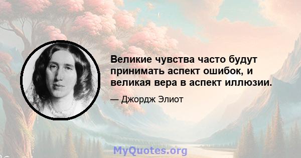 Великие чувства часто будут принимать аспект ошибок, и великая вера в аспект иллюзии.