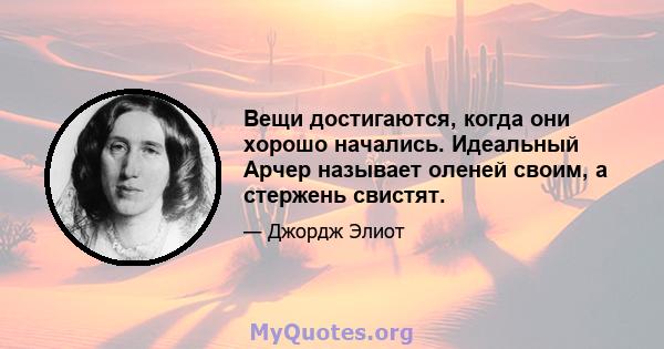 Вещи достигаются, когда они хорошо начались. Идеальный Арчер называет оленей своим, а стержень свистят.