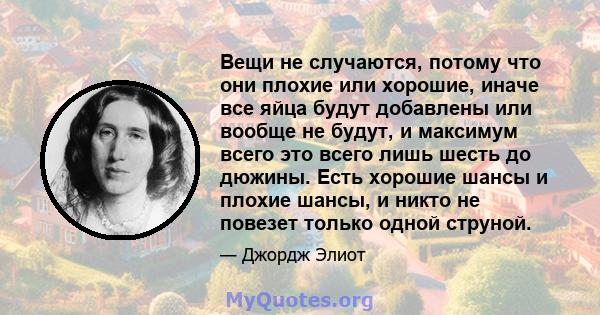 Вещи не случаются, потому что они плохие или хорошие, иначе все яйца будут добавлены или вообще не будут, и максимум всего это всего лишь шесть до дюжины. Есть хорошие шансы и плохие шансы, и никто не повезет только