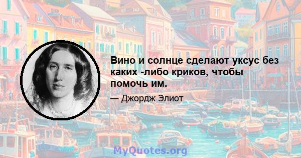 Вино и солнце сделают уксус без каких -либо криков, чтобы помочь им.