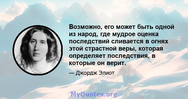 Возможно, его может быть одной из народ, где мудрое оценка последствий сливается в огнях этой страстной веры, которая определяет последствия, в которые он верит.