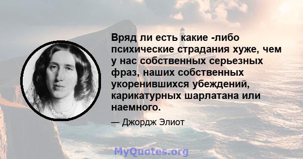 Вряд ли есть какие -либо психические страдания хуже, чем у нас собственных серьезных фраз, наших собственных укоренившихся убеждений, карикатурных шарлатана или наемного.