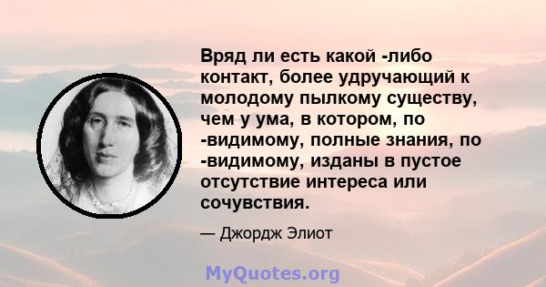 Вряд ли есть какой -либо контакт, более удручающий к молодому пылкому существу, чем у ума, в котором, по -видимому, полные знания, по -видимому, изданы в пустое отсутствие интереса или сочувствия.