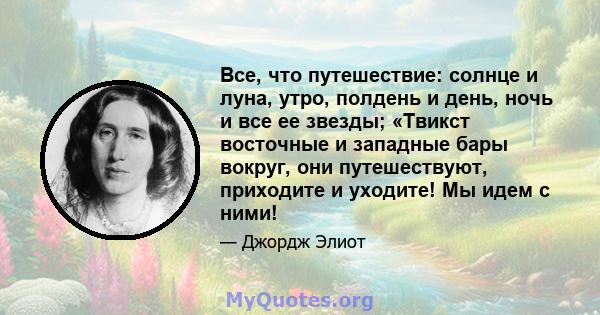 Все, что путешествие: солнце и луна, утро, полдень и день, ночь и все ее звезды; «Твикст восточные и западные бары вокруг, они путешествуют, приходите и уходите! Мы идем с ними!