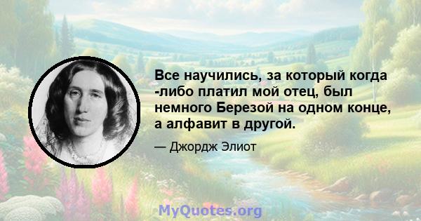 Все научились, за который когда -либо платил мой отец, был немного Березой на одном конце, а алфавит в другой.