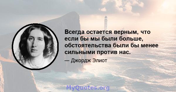 Всегда остается верным, что если бы мы были больше, обстоятельства были бы менее сильными против нас.