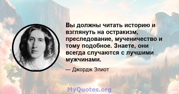 Вы должны читать историю и взглянуть на остракизм, преследование, мученичество и тому подобное. Знаете, они всегда случаются с лучшими мужчинами.