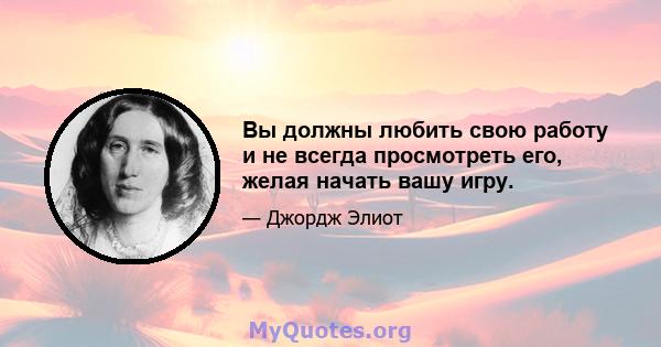 Вы должны любить свою работу и не всегда просмотреть его, желая начать вашу игру.