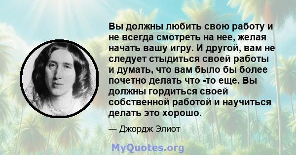 Вы должны любить свою работу и не всегда смотреть на нее, желая начать вашу игру. И другой, вам не следует стыдиться своей работы и думать, что вам было бы более почетно делать что -то еще. Вы должны гордиться своей