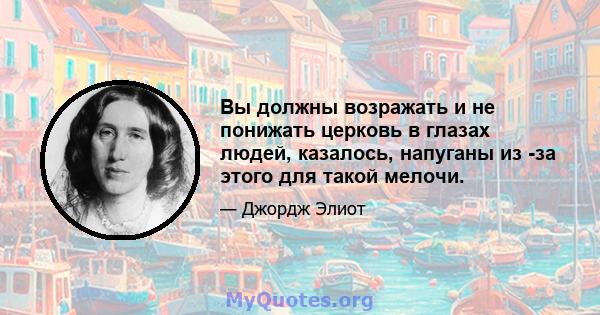 Вы должны возражать и не понижать церковь в глазах людей, казалось, напуганы из -за этого для такой мелочи.