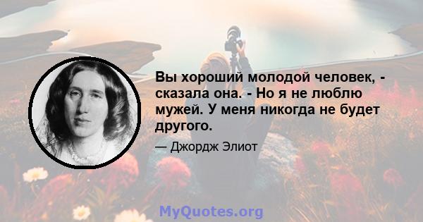 Вы хороший молодой человек, - сказала она. - Но я не люблю мужей. У меня никогда не будет другого.