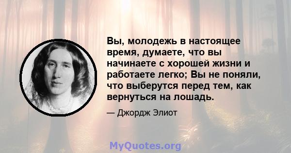 Вы, молодежь в настоящее время, думаете, что вы начинаете с хорошей жизни и работаете легко; Вы не поняли, что выберутся перед тем, как вернуться на лошадь.