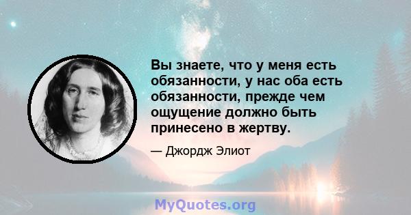 Вы знаете, что у меня есть обязанности, у нас оба есть обязанности, прежде чем ощущение должно быть принесено в жертву.