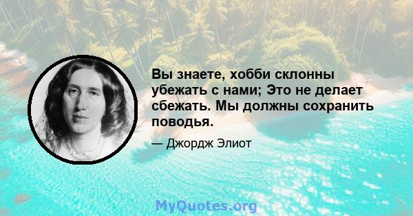 Вы знаете, хобби склонны убежать с нами; Это не делает сбежать. Мы должны сохранить поводья.