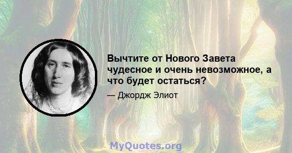 Вычтите от Нового Завета чудесное и очень невозможное, а что будет остаться?