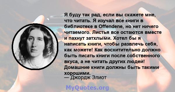 Я буду так рад, если вы скажете мне, что читать. Я изучал все книги в библиотеке в Offendene, но нет ничего читаемого. Листья все остаются вместе и пахнут затхлыми. Хотел бы я написать книги, чтобы развлечь себя, как