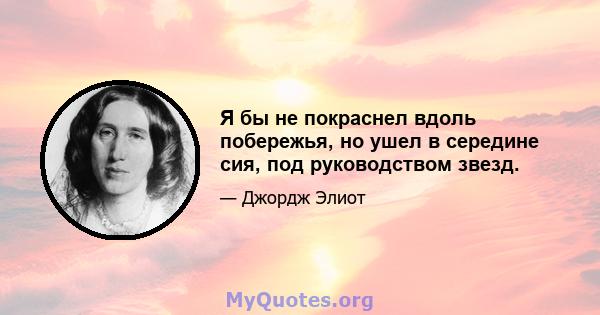 Я бы не покраснел вдоль побережья, но ушел в середине сия, под руководством звезд.