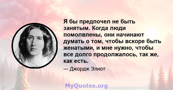 Я бы предпочел не быть занятым. Когда люди помолвлены, они начинают думать о том, чтобы вскоре быть женатыми, и мне нужно, чтобы все долго продолжалось, так же, как есть.