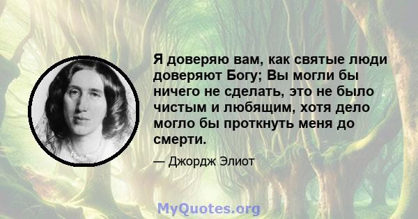 Я доверяю вам, как святые люди доверяют Богу; Вы могли бы ничего не сделать, это не было чистым и любящим, хотя дело могло бы проткнуть меня до смерти.