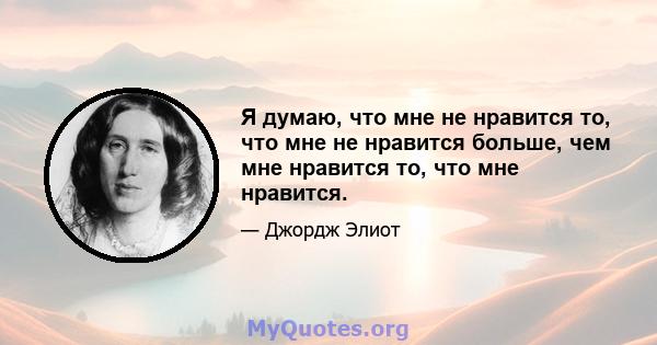 Я думаю, что мне не нравится то, что мне не нравится больше, чем мне нравится то, что мне нравится.