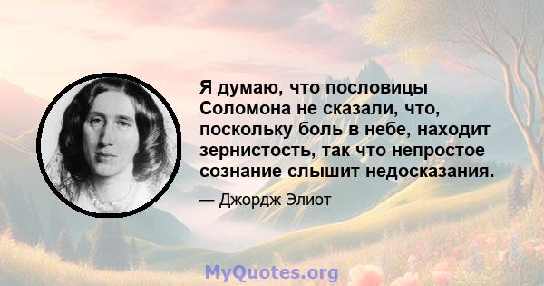 Я думаю, что пословицы Соломона не сказали, что, поскольку боль в небе, находит зернистость, так что непростое сознание слышит недосказания.