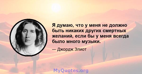 Я думаю, что у меня не должно быть никаких других смертных желаний, если бы у меня всегда было много музыки.