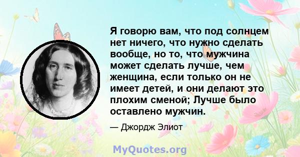 Я говорю вам, что под солнцем нет ничего, что нужно сделать вообще, но то, что мужчина может сделать лучше, чем женщина, если только он не имеет детей, и они делают это плохим сменой; Лучше было оставлено мужчин.