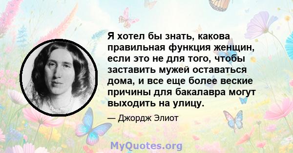 Я хотел бы знать, какова правильная функция женщин, если это не для того, чтобы заставить мужей оставаться дома, и все еще более веские причины для бакалавра могут выходить на улицу.