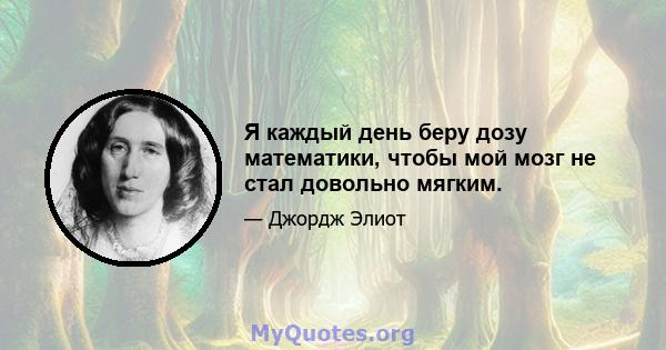 Я каждый день беру дозу математики, чтобы мой мозг не стал довольно мягким.