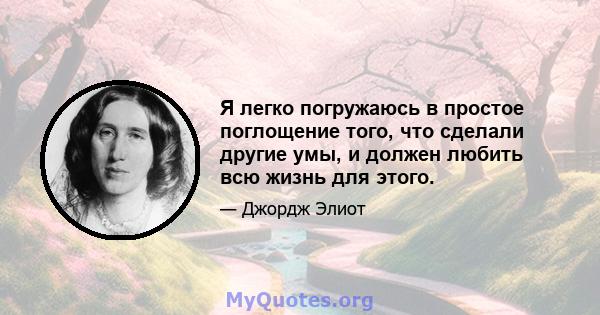 Я легко погружаюсь в простое поглощение того, что сделали другие умы, и должен любить всю жизнь для этого.