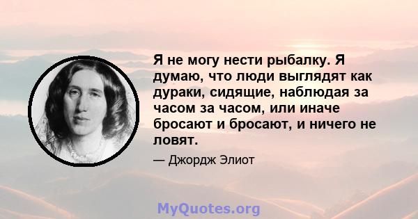 Я не могу нести рыбалку. Я думаю, что люди выглядят как дураки, сидящие, наблюдая за часом за часом, или иначе бросают и бросают, и ничего не ловят.