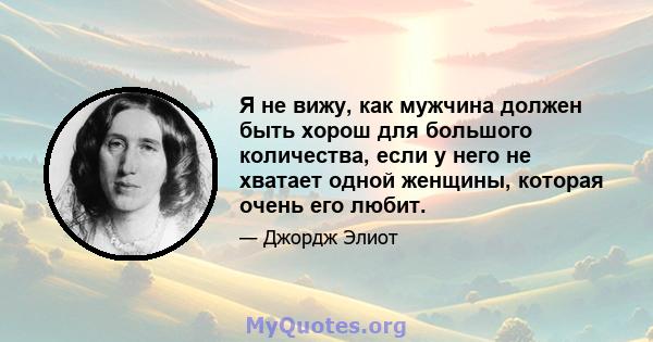 Я не вижу, как мужчина должен быть хорош для большого количества, если у него не хватает одной женщины, которая очень его любит.