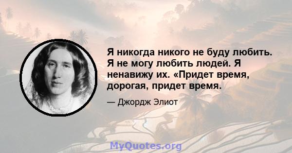 Я никогда никого не буду любить. Я не могу любить людей. Я ненавижу их. «Придет время, дорогая, придет время.