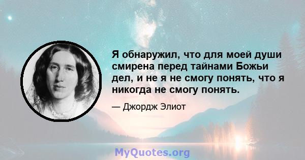 Я обнаружил, что для моей души смирена перед тайнами Божьи дел, и не я не смогу понять, что я никогда не смогу понять.