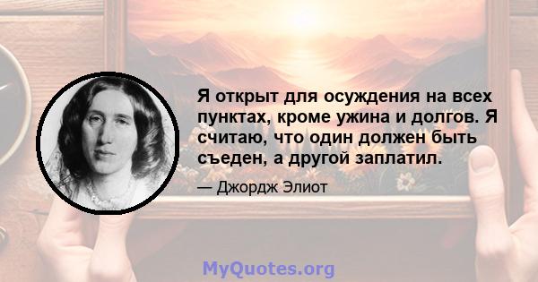 Я открыт для осуждения на всех пунктах, кроме ужина и долгов. Я считаю, что один должен быть съеден, а другой заплатил.